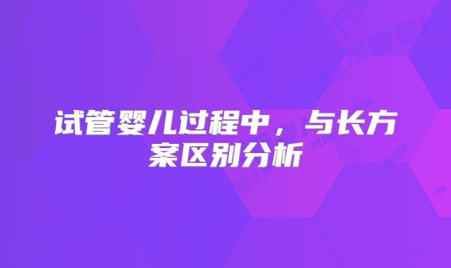 试管婴儿过程中，与长方案区别分析