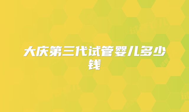 大庆第三代试管婴儿多少钱