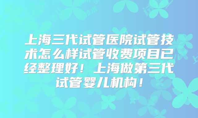 上海三代试管医院试管技术怎么样试管收费项目已经整理好！上海做第三代试管婴儿机构！