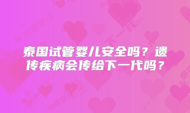 泰国试管婴儿安全吗？遗传疾病会传给下一代吗？