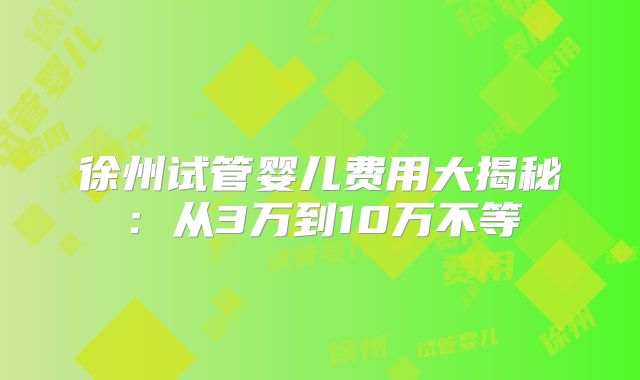 徐州试管婴儿费用大揭秘：从3万到10万不等