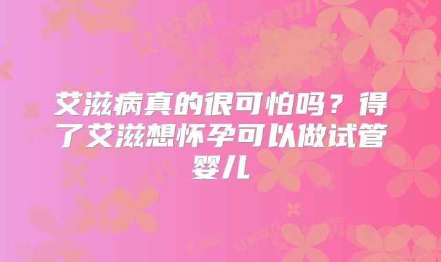 艾滋病真的很可怕吗？得了艾滋想怀孕可以做试管婴儿