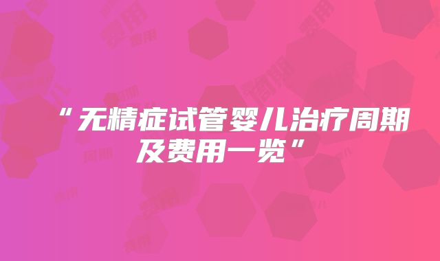 “无精症试管婴儿治疗周期及费用一览”
