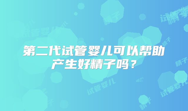 第二代试管婴儿可以帮助产生好精子吗？