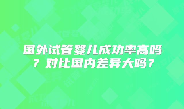 国外试管婴儿成功率高吗？对比国内差异大吗？