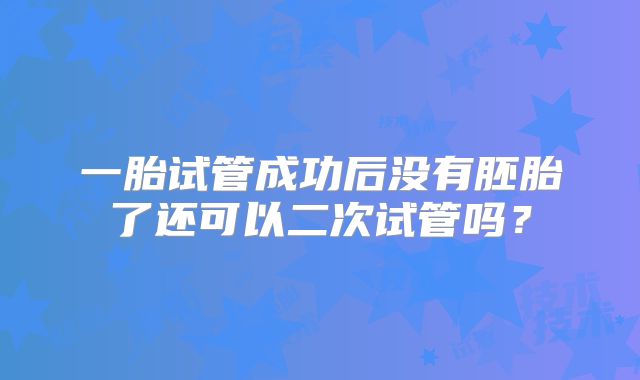 一胎试管成功后没有胚胎了还可以二次试管吗?