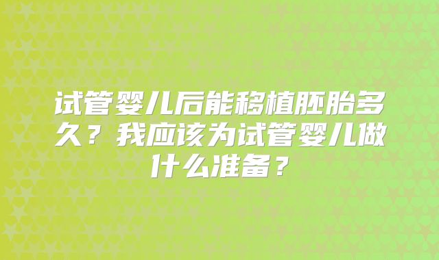 试管婴儿后能移植胚胎多久？我应该为试管婴儿做什么准备？