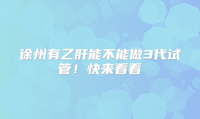 徐州有乙肝能不能做3代试管！快来看看