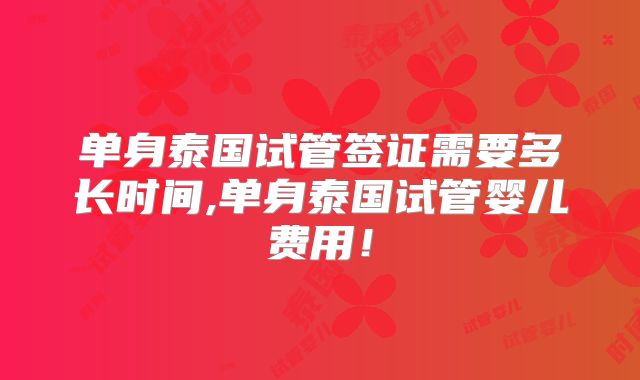 单身泰国试管签证需要多长时间,单身泰国试管婴儿费用!
