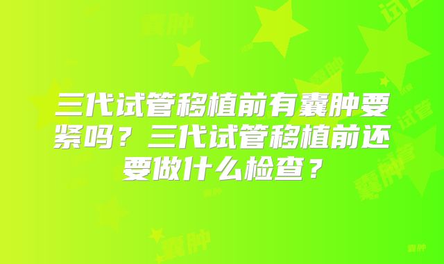 三代试管移植前有囊肿要紧吗？三代试管移植前还要做什么检查？