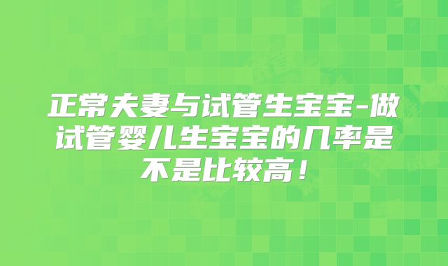 正常夫妻与试管生宝宝-做试管婴儿生宝宝的几率是不是比较高！