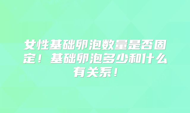 女性基础卵泡数量是否固定！基础卵泡多少和什么有关系！