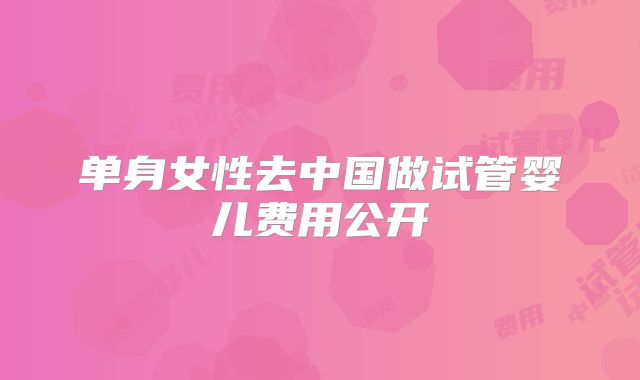 单身女性去中国做试管婴儿费用公开