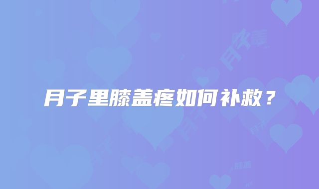 月子里膝盖疼如何补救？