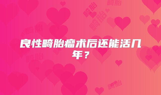 良性畸胎瘤术后还能活几年？