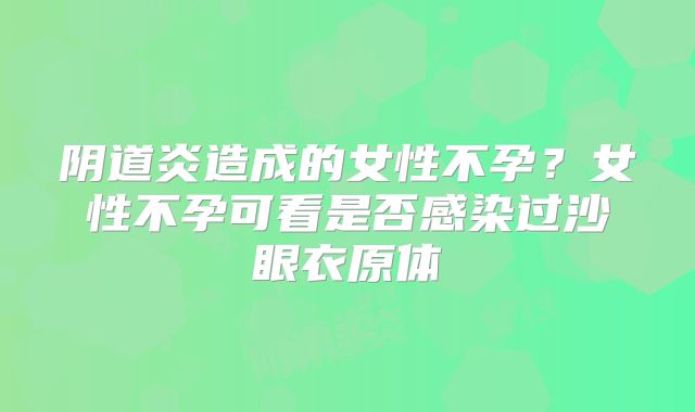 阴道炎造成的女性不孕？女性不孕可看是否感染过沙眼衣原体
