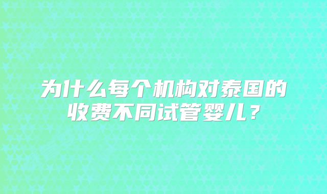 为什么每个机构对泰国的收费不同试管婴儿？