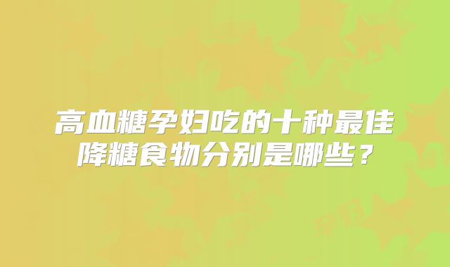 高血糖孕妇吃的十种最佳降糖食物分别是哪些？