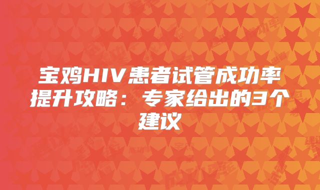 宝鸡HIV患者试管成功率提升攻略：专家给出的3个建议