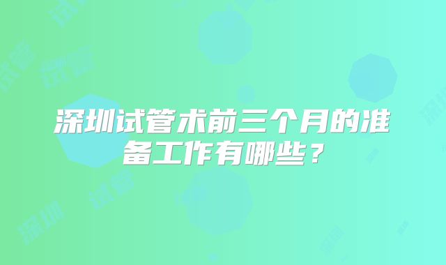 深圳试管术前三个月的准备工作有哪些？