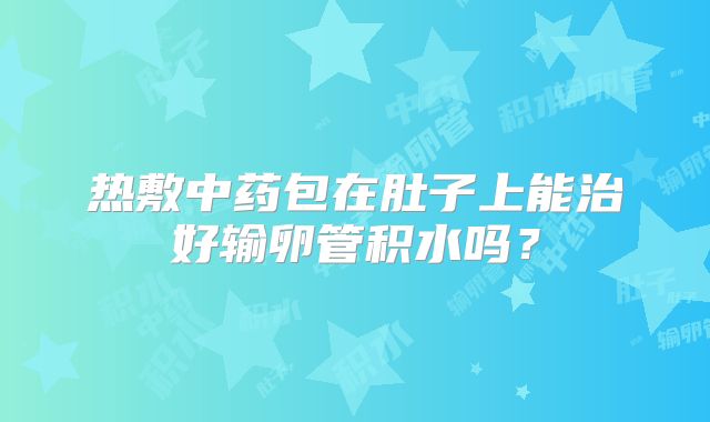 热敷中药包在肚子上能治好输卵管积水吗？