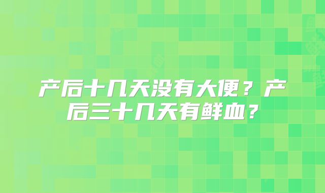 产后十几天没有大便?产后三十几天有鲜血?