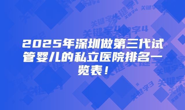 2025年深圳做第三代试管婴儿的私立医院排名一览表!
