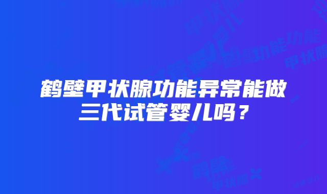 鹤壁甲状腺功能异常能做三代试管婴儿吗？