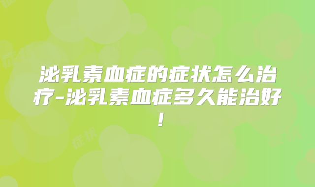 泌乳素血症的症状怎么治疗-泌乳素血症多久能治好！