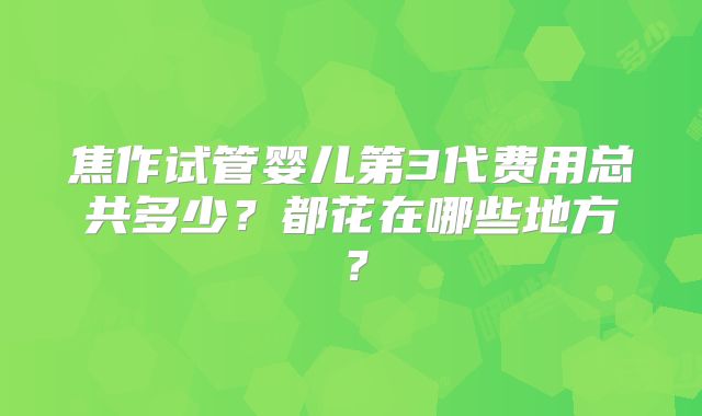 焦作试管婴儿第3代费用总共多少？都花在哪些地方？