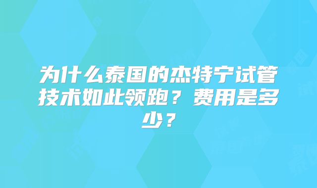 为什么泰国的杰特宁试管技术如此领跑？费用是多少？