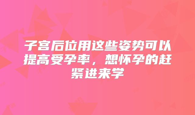 子宫后位用这些姿势可以提高受孕率,想怀孕的赶紧进来学
