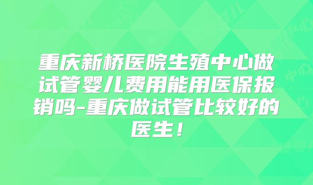 重庆新桥医院生殖中心做试管婴儿费用能用医保报销吗-重庆做试管比较好的医生!