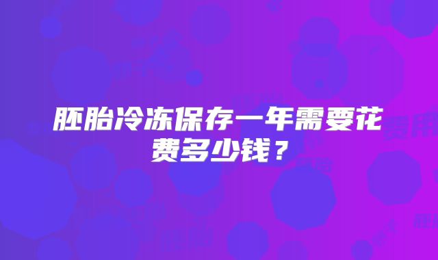 胚胎冷冻保存一年需要花费多少钱？