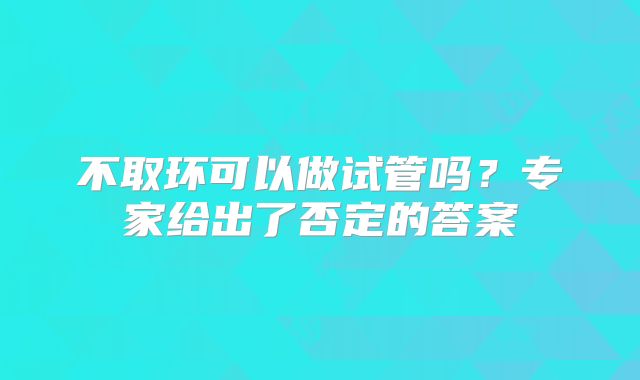 不取环可以做试管吗？专家给出了否定的答案