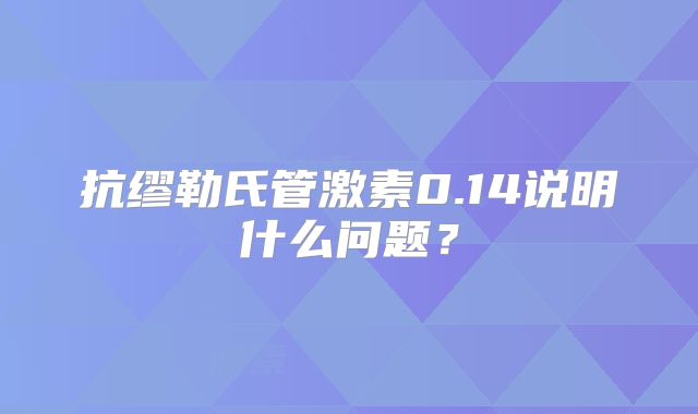 抗缪勒氏管激素0.14说明什么问题？