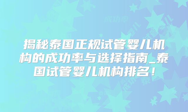 揭秘泰国正规试管婴儿机构的成功率与选择指南_泰国试管婴儿机构排名!