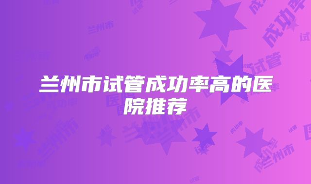 兰州市试管成功率高的医院推荐