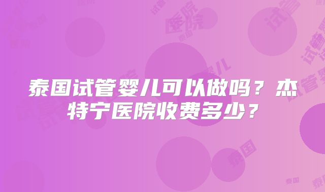 泰国试管婴儿可以做吗？杰特宁医院收费多少？