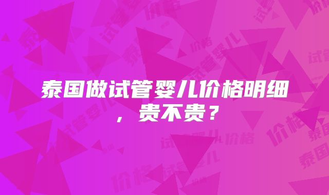 泰国做试管婴儿价格明细，贵不贵？
