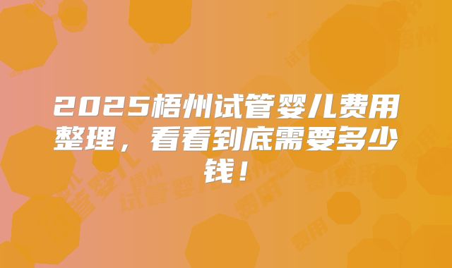 2025梧州试管婴儿费用整理,看看到底需要多少钱!