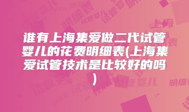 谁有上海集爱做二代试管婴儿的花费明细表(上海集爱试管技术是比较好的吗)