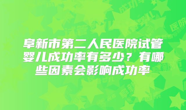 阜新市第二人民医院试管婴儿成功率有多少?有哪些因素会影响成功率