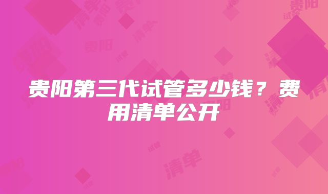贵阳第三代试管多少钱?费用清单公开