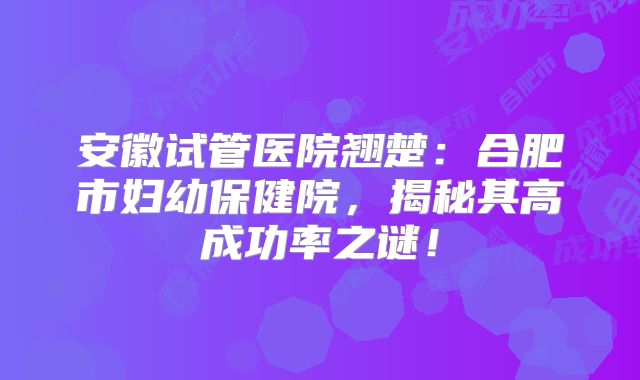 安徽试管医院翘楚:合肥市妇幼保健院,揭秘其高成功率之谜!