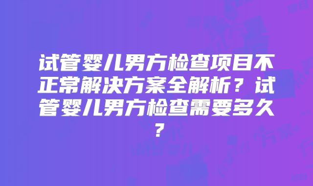 试管婴儿男方检查项目不正常解决方案全解析？试管婴儿男方检查需要多久？