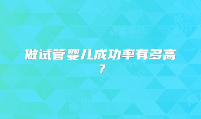 做试管婴儿成功率有多高?