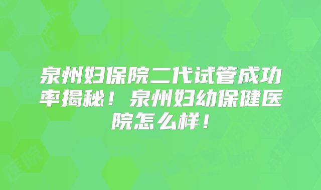 泉州妇保院二代试管成功率揭秘!泉州妇幼保健医院怎么样!