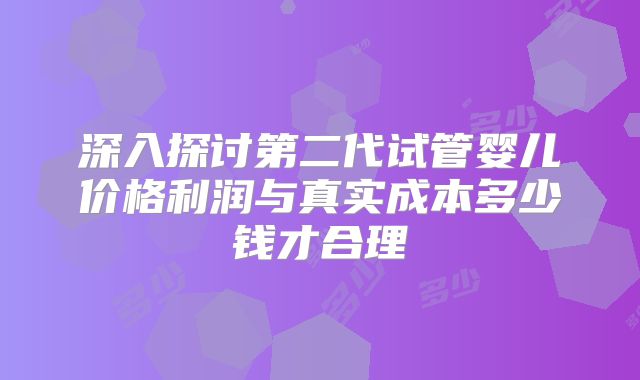 深入探讨第二代试管婴儿价格利润与真实成本多少钱才合理