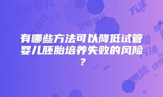 有哪些方法可以降低试管婴儿胚胎培养失败的风险？